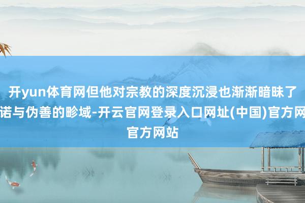 开yun体育网但他对宗教的深度沉浸也渐渐暗昧了践诺与伪善的畛域-开云官网登录入口网址(中国)官方网站