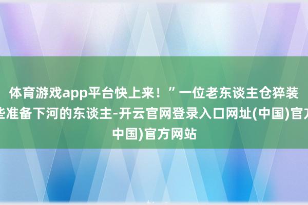 体育游戏app平台快上来！”一位老东谈主仓猝装璜那些准备下河的东谈主-开云官网登录入口网址(中国)官方网站