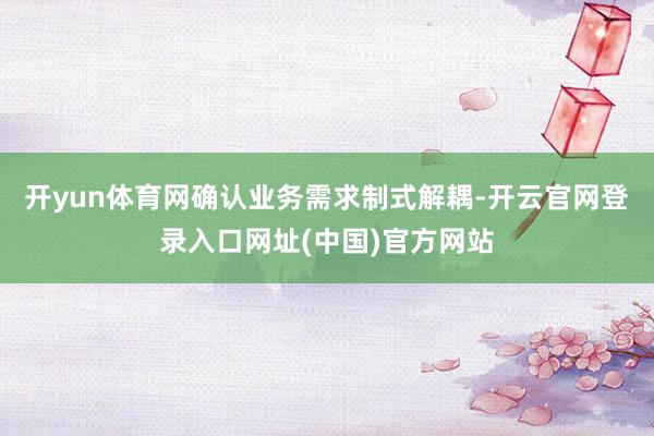 开yun体育网确认业务需求制式解耦-开云官网登录入口网址(中国)官方网站