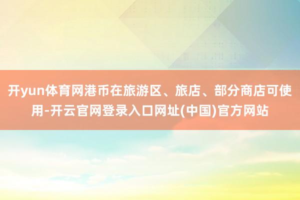 开yun体育网港币在旅游区、旅店、部分商店可使用-开云官网登录入口网址(中国)官方网站