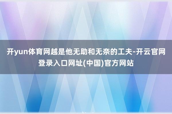 开yun体育网越是他无助和无奈的工夫-开云官网登录入口网址(中国)官方网站