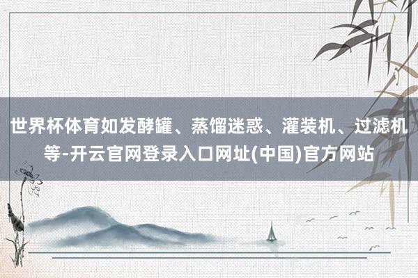 世界杯体育如发酵罐、蒸馏迷惑、灌装机、过滤机等-开云官网登录入口网址(中国)官方网站