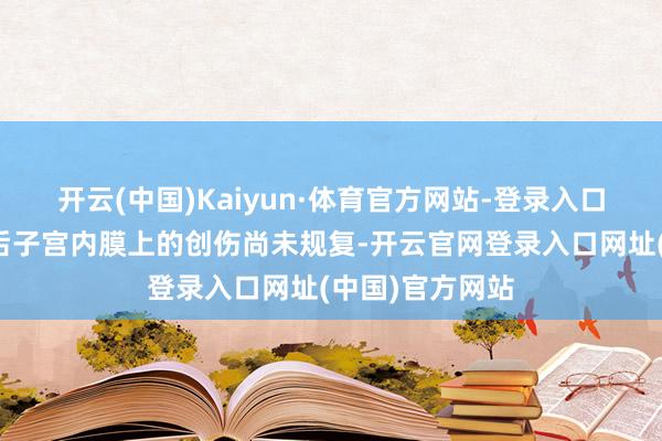 开云(中国)Kaiyun·体育官方网站-登录入口无痛东谈主流后子宫内膜上的创伤尚未规复-开云官网登录入口网址(中国)官方网站