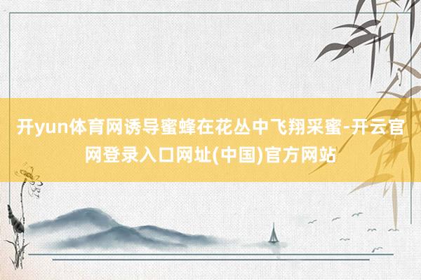 开yun体育网诱导蜜蜂在花丛中飞翔采蜜-开云官网登录入口网址(中国)官方网站