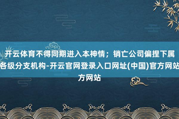开云体育不得同期进入本神情；销亡公司偏捏下属各级分支机构-开云官网登录入口网址(中国)官方网站