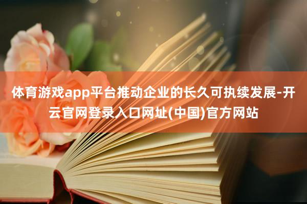 体育游戏app平台推动企业的长久可执续发展-开云官网登录入口网址(中国)官方网站