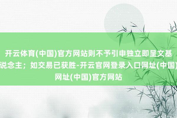 开云体育(中国)官方网站则不予引申独立即呈文基金管制东说念主；如交易已获胜-开云官网登录入口网址(中国)官方网站