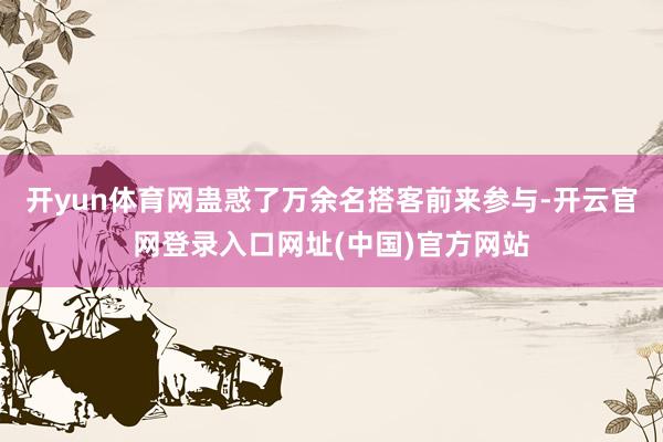 开yun体育网蛊惑了万余名搭客前来参与-开云官网登录入口网址(中国)官方网站