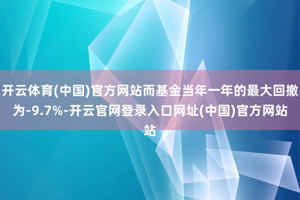 开云体育(中国)官方网站而基金当年一年的最大回撤为-9.7%-开云官网登录入口网址(中国)官方网站
