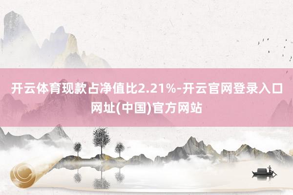 开云体育现款占净值比2.21%-开云官网登录入口网址(中国)官方网站
