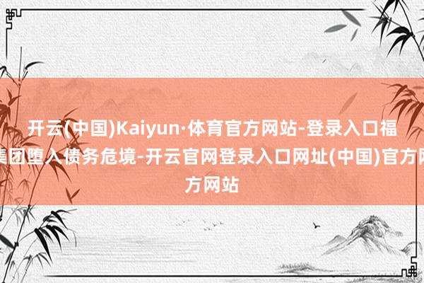 开云(中国)Kaiyun·体育官方网站-登录入口福晟集团堕入债务危境-开云官网登录入口网址(中国)官方网站