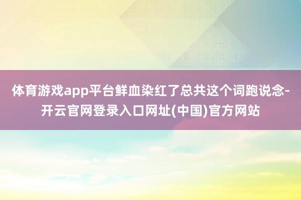 体育游戏app平台鲜血染红了总共这个词跑说念-开云官网登录入口网址(中国)官方网站