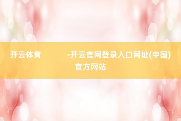 开云体育            -开云官网登录入口网址(中国)官方网站