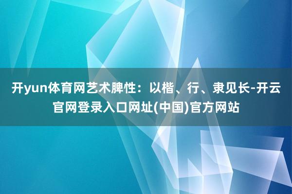 开yun体育网艺术脾性:以楷、行、隶见长-开云官网登录入口网址(中国)官方网站