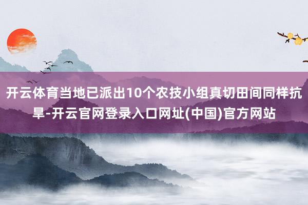 开云体育当地已派出10个农技小组真切田间同样抗旱-开云官网登录入口网址(中国)官方网站