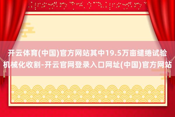 开云体育(中国)官方网站其中19.5万亩缱绻试验机械化收割-开云官网登录入口网址(中国)官方网站