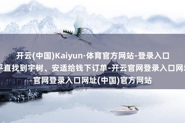 开云(中国)Kaiyun·体育官方网站-登录入口其时宇树有客户平直找到宇树、安适给钱下订单-开云官网登录入口网址(中国)官方网站