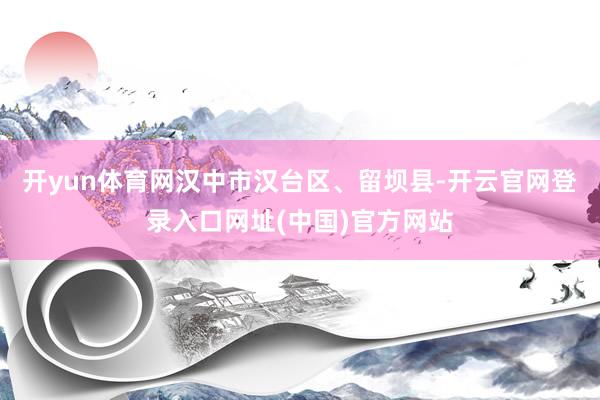 开yun体育网汉中市汉台区、留坝县-开云官网登录入口网址(中国)官方网站