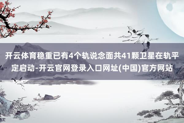 开云体育稳重已有4个轨说念面共41颗卫星在轨平定启动-开云官网登录入口网址(中国)官方网站