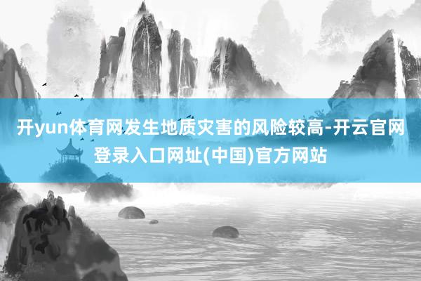 开yun体育网发生地质灾害的风险较高-开云官网登录入口网址(中国)官方网站