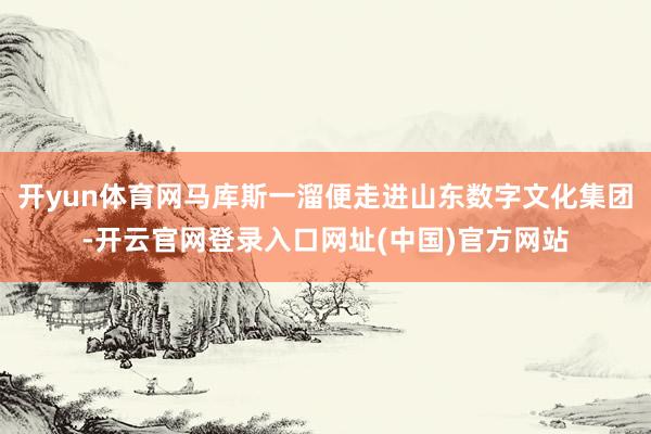 开yun体育网马库斯一溜便走进山东数字文化集团-开云官网登录入口网址(中国)官方网站