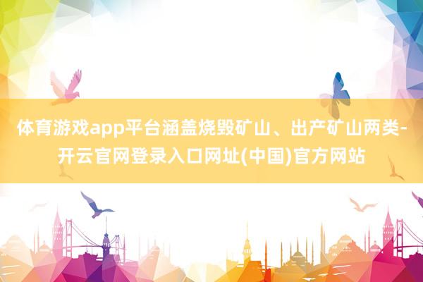 体育游戏app平台涵盖烧毁矿山、出产矿山两类-开云官网登录入口网址(中国)官方网站