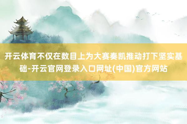 开云体育不仅在数目上为大赛奏凯推动打下坚实基础-开云官网登录入口网址(中国)官方网站