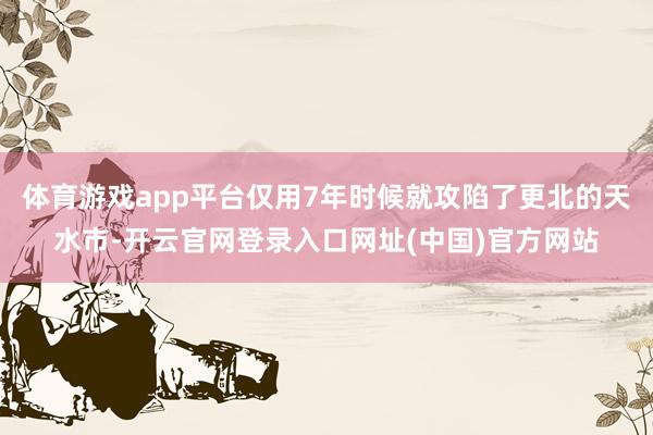 体育游戏app平台仅用7年时候就攻陷了更北的天水市-开云官网登录入口网址(中国)官方网站