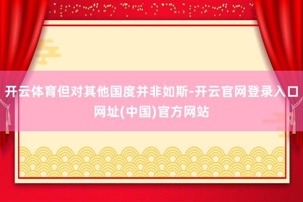 开云体育但对其他国度并非如斯-开云官网登录入口网址(中国)官方网站