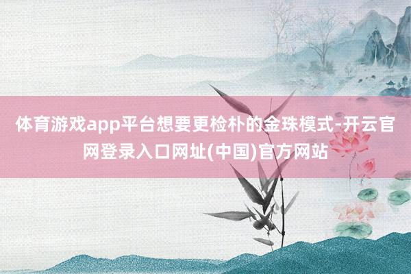 体育游戏app平台想要更检朴的金珠模式-开云官网登录入口网址(中国)官方网站