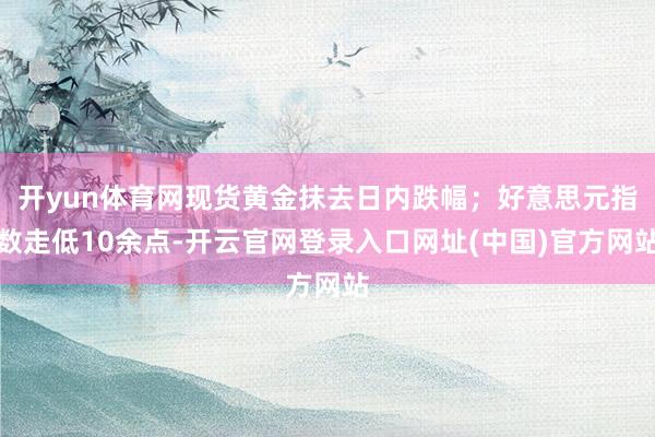 开yun体育网现货黄金抹去日内跌幅；好意思元指数走低10余点-开云官网登录入口网址(中国)官方网站