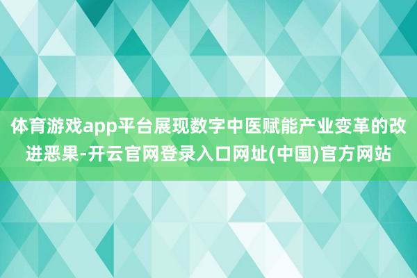 体育游戏app平台展现数字中医赋能产业变革的改进恶果-开云官网登录入口网址(中国)官方网站