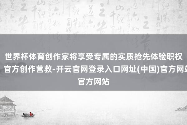 世界杯体育创作家将享受专属的实质抢先体验职权、官方创作营救-开云官网登录入口网址(中国)官方网站