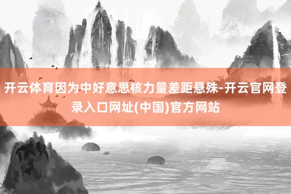 开云体育因为中好意思核力量差距悬殊-开云官网登录入口网址(中国)官方网站