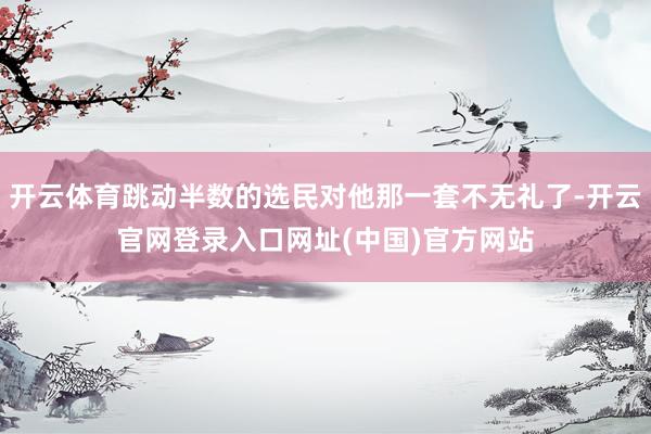 开云体育跳动半数的选民对他那一套不无礼了-开云官网登录入口网址(中国)官方网站