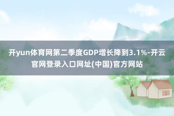 开yun体育网第二季度GDP增长降到3.1%-开云官网登录入口网址(中国)官方网站
