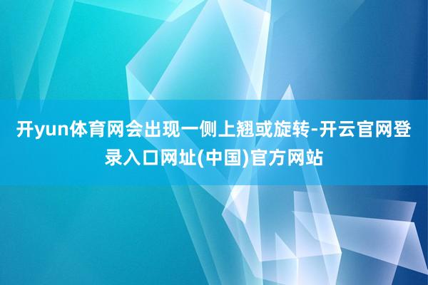 开yun体育网会出现一侧上翘或旋转-开云官网登录入口网址(中国)官方网站