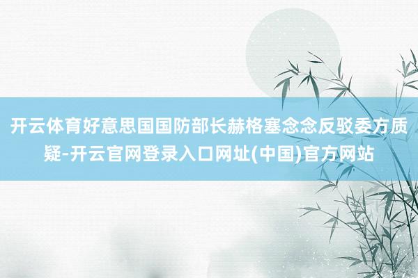 开云体育好意思国国防部长赫格塞念念反驳委方质疑-开云官网登录入口网址(中国)官方网站