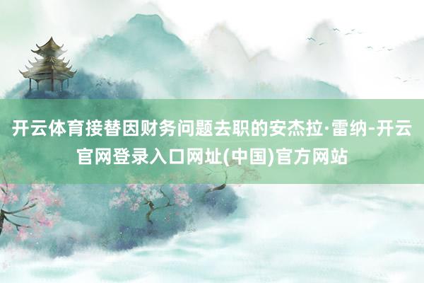 开云体育接替因财务问题去职的安杰拉·雷纳-开云官网登录入口网址(中国)官方网站