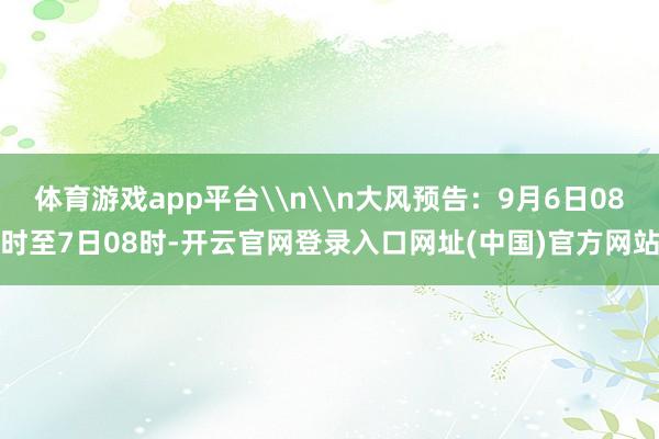 体育游戏app平台\n\n大风预告：9月6日08时至7日08时-开云官网登录入口网址(中国)官方网站