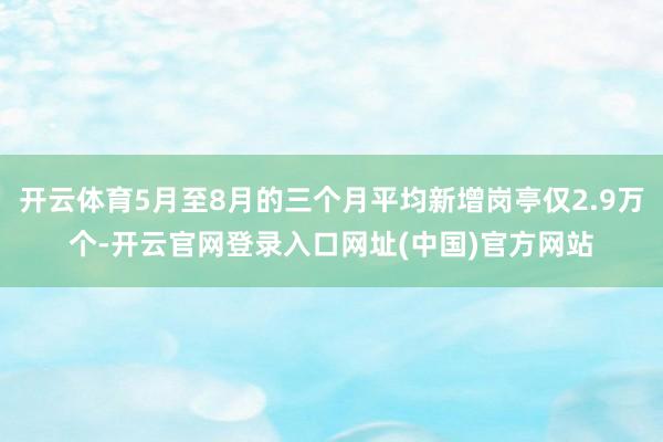 开云体育5月至8月的三个月平均新增岗亭仅2.9万个-开云官网登录入口网址(中国)官方网站