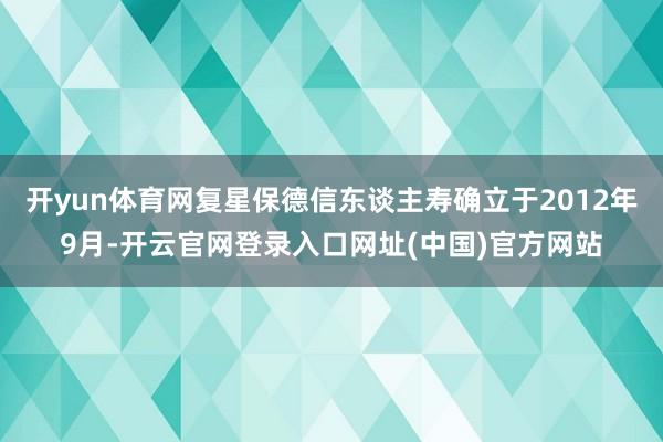 开yun体育网复星保德信东谈主寿确立于2012年9月-开云官网登录入口网址(中国)官方网站