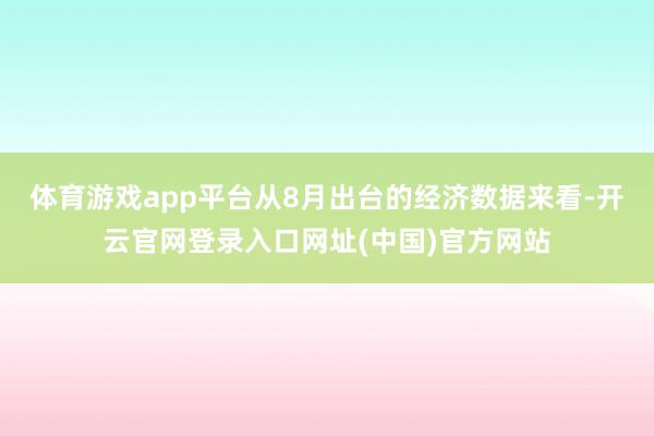 体育游戏app平台从8月出台的经济数据来看-开云官网登录入口网址(中国)官方网站
