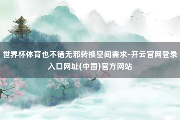世界杯体育也不错无邪转换空间需求-开云官网登录入口网址(中国)官方网站