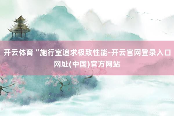 开云体育“施行室追求极致性能-开云官网登录入口网址(中国)官方网站