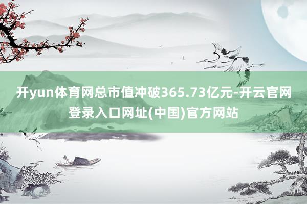 开yun体育网总市值冲破365.73亿元-开云官网登录入口网址(中国)官方网站