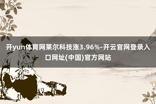 开yun体育网莱尔科技涨3.96%-开云官网登录入口网址(中国)官方网站