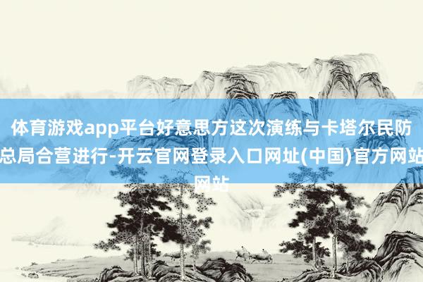 体育游戏app平台好意思方这次演练与卡塔尔民防总局合营进行-开云官网登录入口网址(中国)官方网站