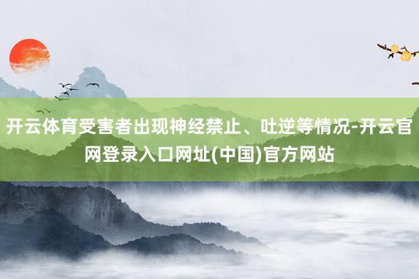 开云体育受害者出现神经禁止、吐逆等情况-开云官网登录入口网址(中国)官方网站