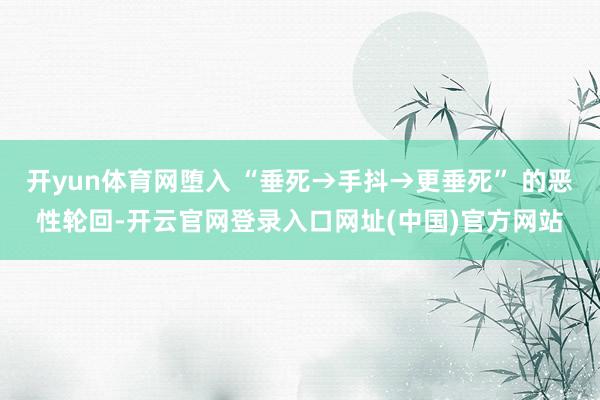 开yun体育网堕入 “垂死→手抖→更垂死” 的恶性轮回-开云官网登录入口网址(中国)官方网站